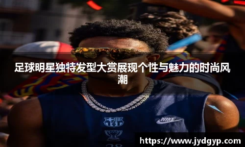 足球明星独特发型大赏展现个性与魅力的时尚风潮