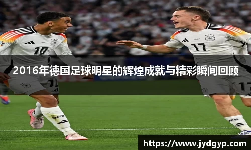 2016年德国足球明星的辉煌成就与精彩瞬间回顾