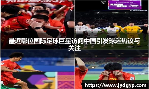 最近哪位国际足球巨星访问中国引发球迷热议与关注